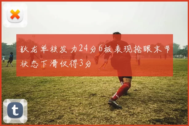 狄龙单核发力24分6板表现抢眼末节状态下滑仅得3分