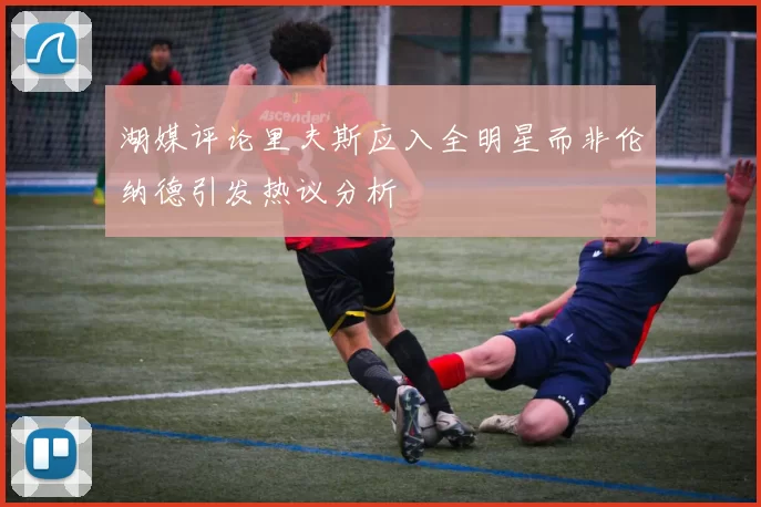湖媒评论里夫斯应入全明星而非伦纳德引发热议分析