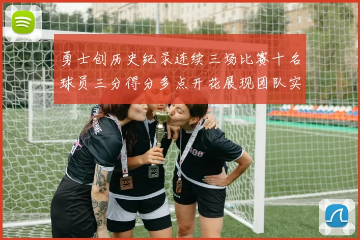 勇士创历史纪录连续三场比赛十名球员三分得分多点开花展现团队实力