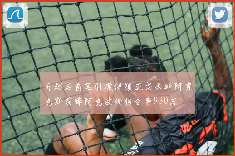 升超后首笔引援伊镇正式买断阿贾克斯前锋阿克波姆转会费930万