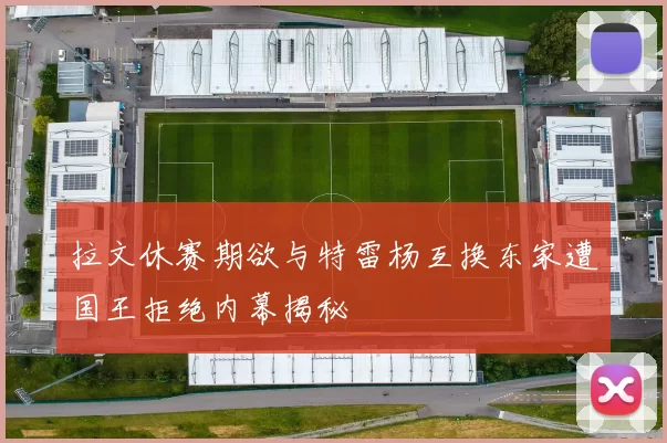 拉文休赛期欲与特雷杨互换东家遭国王拒绝内幕揭秘