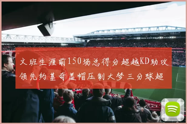 文班生涯前150场总得分超越KD助攻领先约基奇盖帽压制大梦三分球超越库里