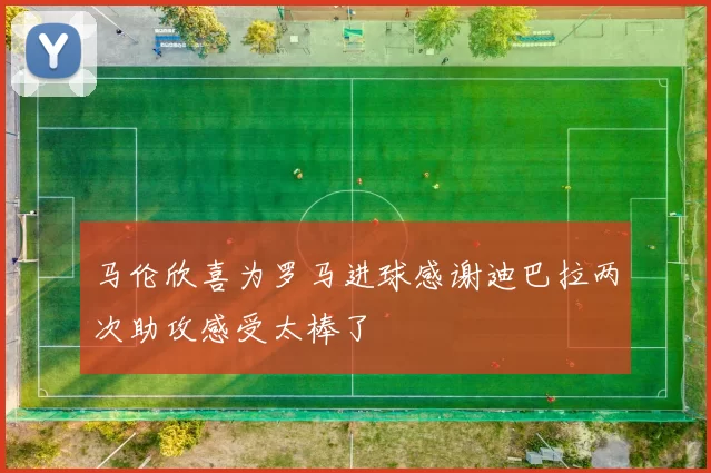 马伦欣喜为罗马进球感谢迪巴拉两次助攻感受太棒了