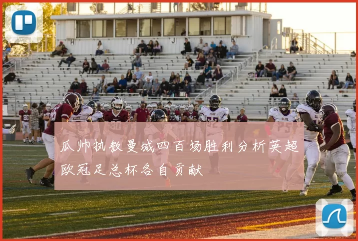 瓜帅执教曼城四百场胜利分析英超欧冠足总杯各自贡献